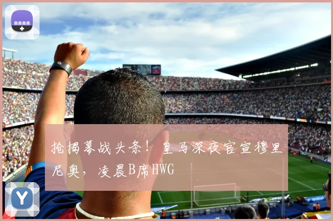 抢揭幕战头条！皇马深夜官宣穆里尼奥，凌晨B席HWG