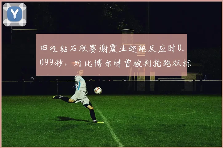 田径钻石联赛谢震业起跑反应时0.099秒，对比博尔特曾被判抢跑双标