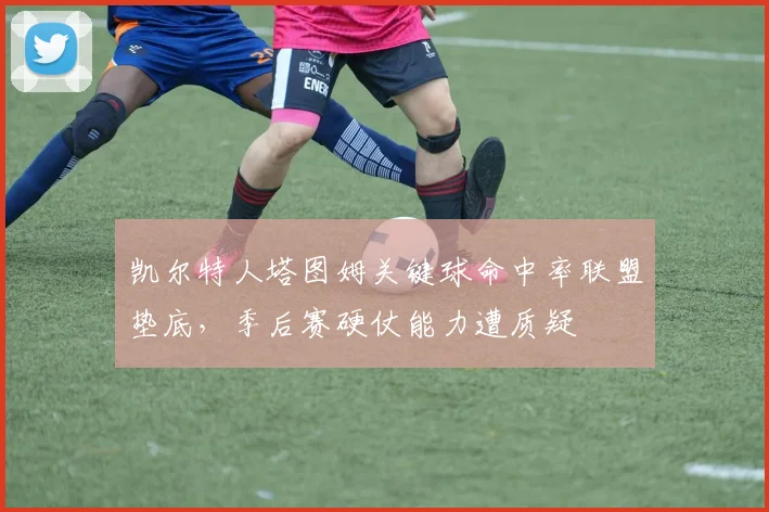 凯尔特人塔图姆关键球命中率联盟垫底，季后赛硬仗能力遭质疑