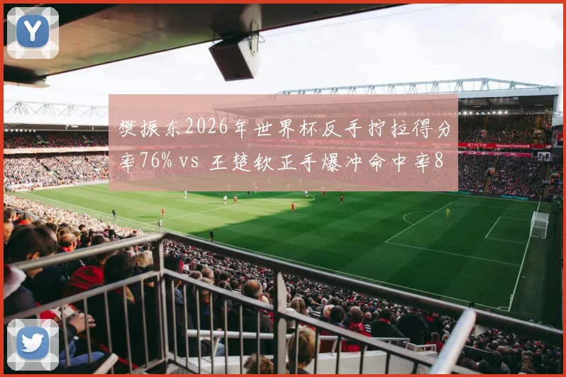 樊振东2026年世界杯反手拧拉得分率76% vs 王楚钦正手爆冲命中率81%，国乒核心武器对比