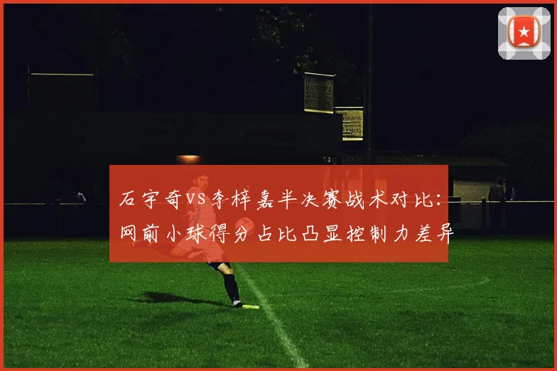 石宇奇vs李梓嘉半决赛战术对比：网前小球得分占比凸显控制力差异