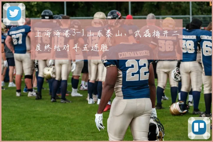 上海海港3-1山东泰山，武磊梅开二度终结对手五连胜