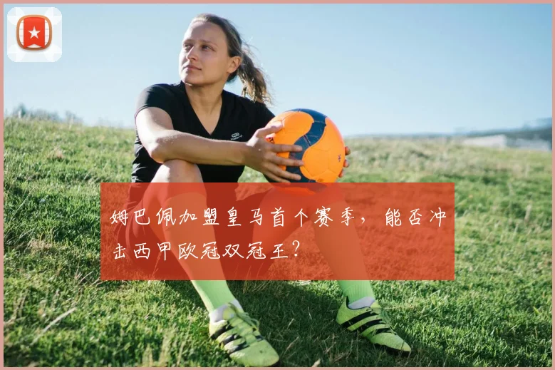姆巴佩加盟皇马首个赛季，能否冲击西甲欧冠双冠王？