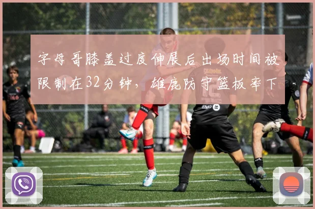 字母哥膝盖过度伸展后出场时间被限制在32分钟，雄鹿防守篮板率下滑5%
