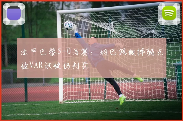 法甲巴黎5-0马赛，姆巴佩假摔骗点被VAR识破仍判罚
