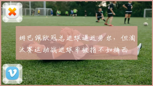 姆巴佩欧冠总进球逼近劳尔，但淘汰赛运动战进球率被指不如梅西