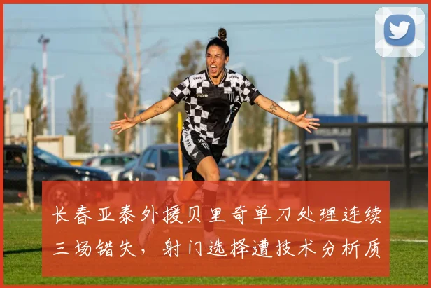 长春亚泰外援贝里奇单刀处理连续三场错失，射门选择遭技术分析质疑