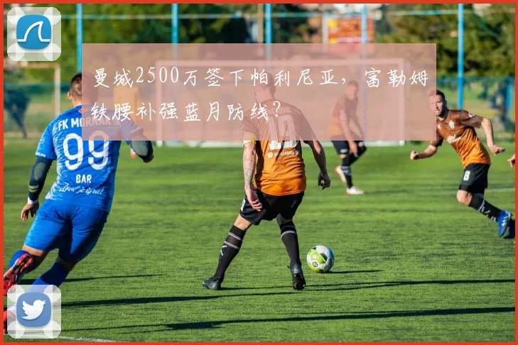 曼城2500万签下帕利尼亚，富勒姆铁腰补强蓝月防线？