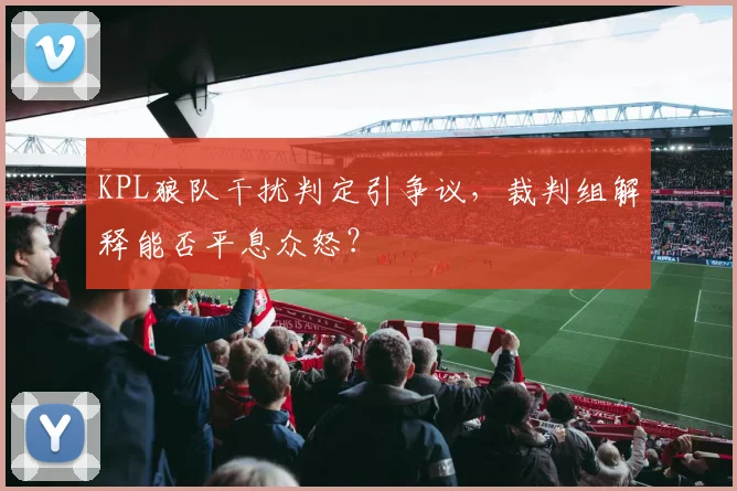 KPL狼队干扰判定引争议，裁判组解释能否平息众怒？
