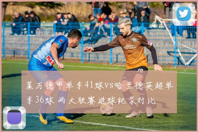 莱万德甲单季41球vs哈兰德英超单季36球 两大联赛进球纪录对比