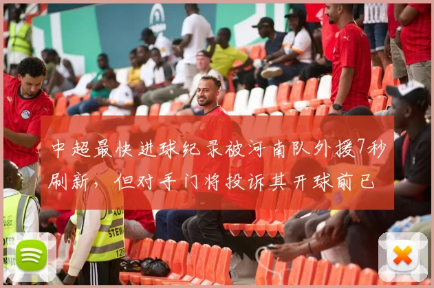 中超最快进球纪录被河南队外援7秒刷新，但对手门将投诉其开球前已提前移动遭VAR否决
