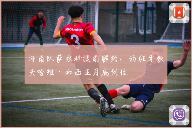 河南队萨尔科提前解约，西班牙教头哈维·加西亚月底到位